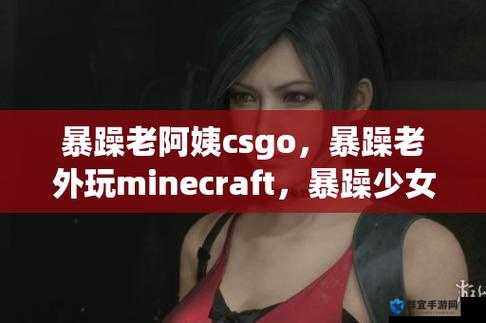 csgo 暴躁小阿姨：在游戏世界中展现独特魅力与激情